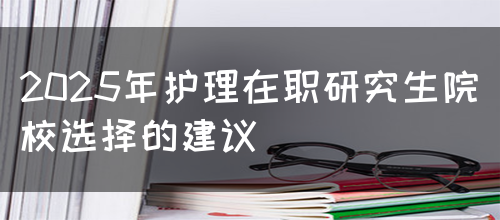 2025年护理在职研究生院校选择的建议