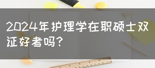 2024年护理学在职硕士双证好考吗？