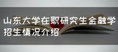 山东大学在职研究生金融学招生情况介绍