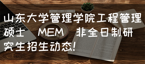 山东大学管理学院工程管理硕士（MEM）非全日制研究生招生动态！