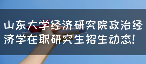 山东大学经济研究院政治经济学在职研究生招生动态！