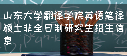 山东大学翻译学院英语笔译硕士非全日制研究生招生信息