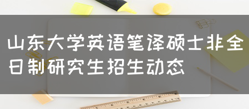 山东大学英语笔译硕士非全日制研究生招生动态(图1)