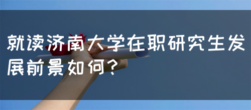 就读济南大学在职研究生发展前景如何？