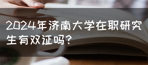 2024年济南大学在职研究生有双证吗？