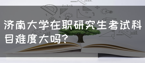 济南大学在职研究生考试科目难度大吗？