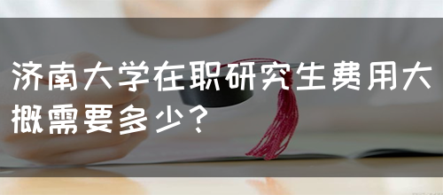 济南大学在职研究生费用大概需要多少？(图1)