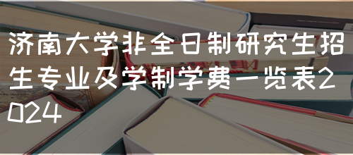 济南大学非全日制研究生招生专业及学制学费一览表2024