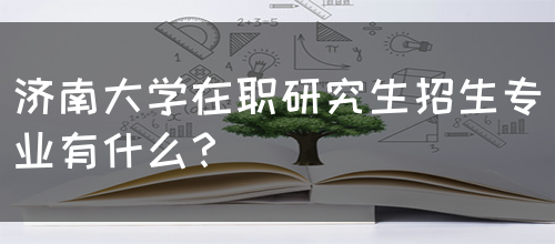 济南大学在职研究生招生专业有什么？