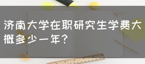 济南大学在职研究生学费大概多少一年?