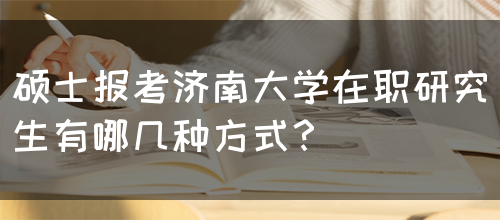 硕士报考济南大学在职研究生有哪几种方式？