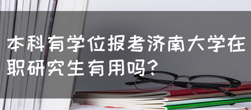 本科有学位报考济南大学在职研究生有用吗？