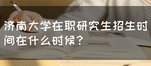 济南大学在职研究生招生时间在什么时候？