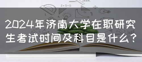 2024年济南大学在职研究生考试时间及科目是什么？