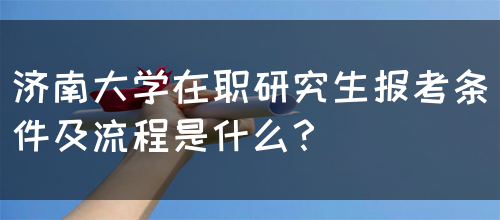 济南大学在职研究生报考条件及流程是什么？