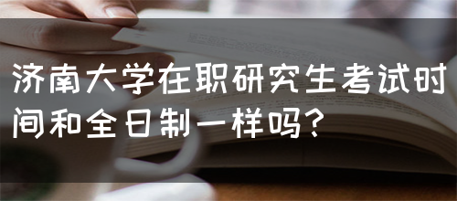 济南大学在职研究生考试时间和全日制一样吗？