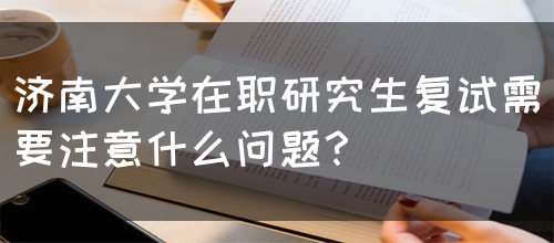 济南大学在职研究生复试需要注意什么问题？(图1)