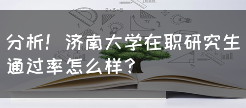 分析！济南大学在职研究生通过率怎么样？