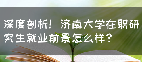 深度剖析！济南大学在职研究生就业前景怎么样？