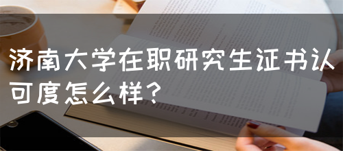 济南大学在职研究生证书认可度怎么样？