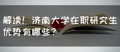 解读！济南大学在职研究生优势有哪些？