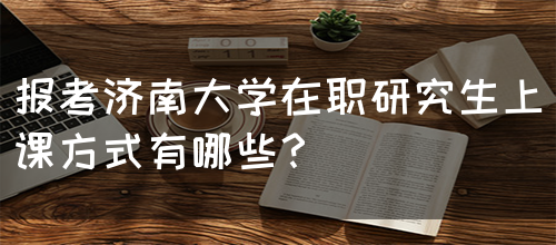 报考济南大学在职研究生上课方式有哪些？