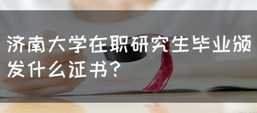 济南大学在职研究生毕业颁发什么证书？