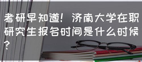 考研早知道！济南大学在职研究生报名时间是什么时候？