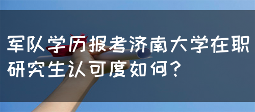 军队学历报考济南大学在职研究生认可度如何？