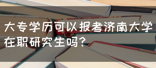 大专学历可以报考济南大学在职研究生吗？