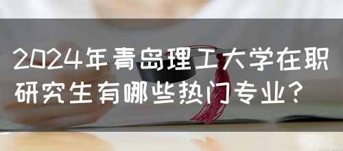 2024年青岛理工大学在职研究生有哪些热门专业？