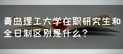 青岛理工大学在职研究生和全日制区别是什么？(图1)