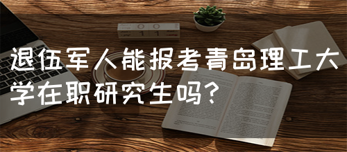 退伍军人能报考青岛理工大学在职研究生吗？(图1)