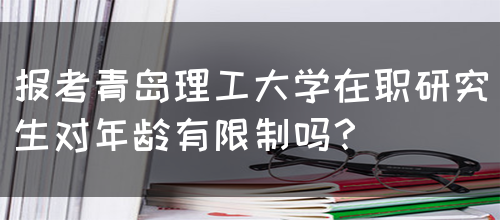 报考青岛理工大学在职研究生对年龄有限制吗？(图1)