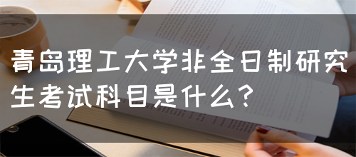 青岛理工大学非全日制研究生考试科目是什么？(图1)