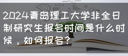 2024青岛理工大学非全日制研究生报名时间是什么时候，如何报名？(图1)