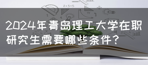 2024年青岛理工大学在职研究生需要哪些条件？(图1)