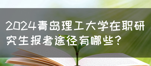 2024青岛理工大学在职研究生报考途径有哪些？