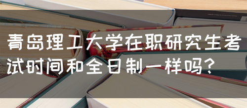 青岛理工大学在职研究生考试时间和全日制一样吗？(图1)