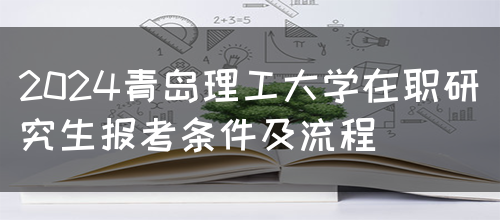 2024青岛理工大学在职研究生报考条件及流程(图1)