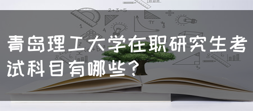 青岛理工大学在职研究生考试科目有哪些？(图1)