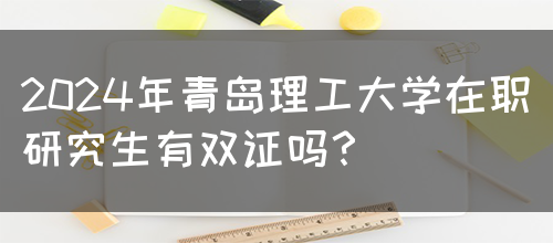 2024年青岛理工大学在职研究生有双证吗？(图1)