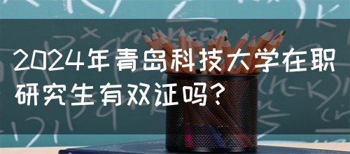 2024年青岛科技大学在职研究生有双证吗？