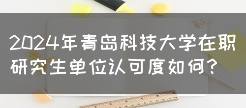 2024年青岛科技大学在职研究生单位认可度如何？(图1)