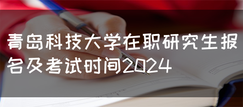 青岛科技大学在职研究生报名及考试时间2024