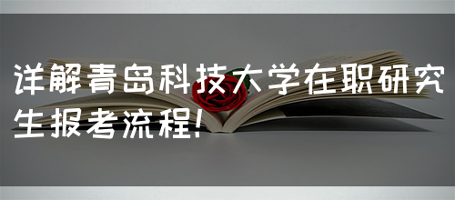 详解青岛科技大学在职研究生报考流程！