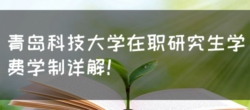 青岛科技大学在职研究生学费学制详解！