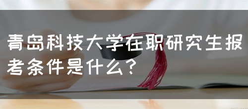 青岛科技大学在职研究生报考条件是什么？