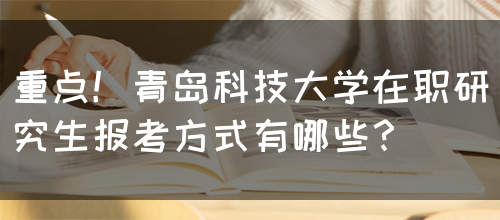 重点！青岛科技大学在职研究生报考方式有哪些？