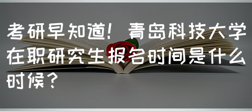 考研早知道！青岛科技大学在职研究生报名时间是什么时候？(图1)